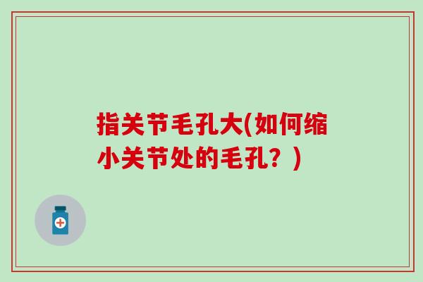 指关节毛孔大(如何缩小关节处的毛孔？)