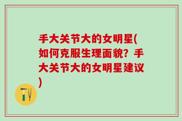 手大关节大的女明星(如何克服生理面貌？手大关节大的女明星建议)
