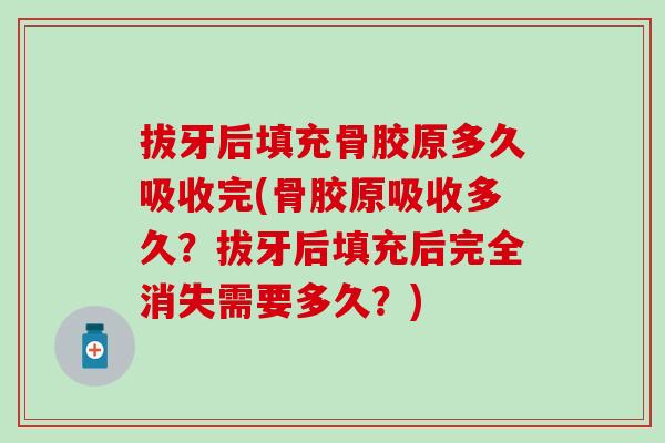 拔牙后填充骨胶原多久吸收完(骨胶原吸收多久？拔牙后填充后完全消失需要多久？)