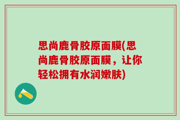 思尚鹿骨胶原面膜(思尚鹿骨胶原面膜，让你轻松拥有水润嫩肤)
