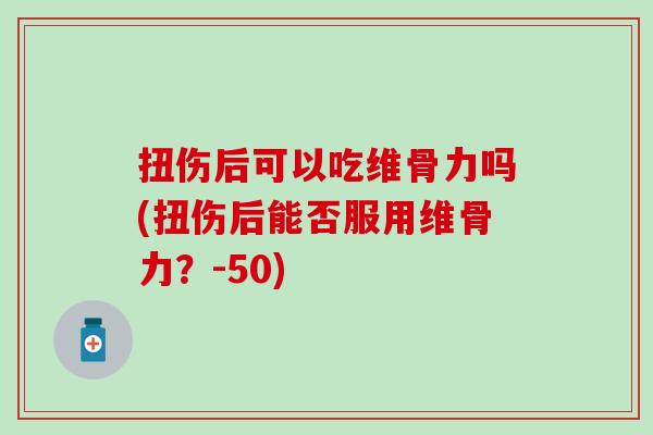 扭伤后可以吃维骨力吗(扭伤后能否服用维骨力？-50)