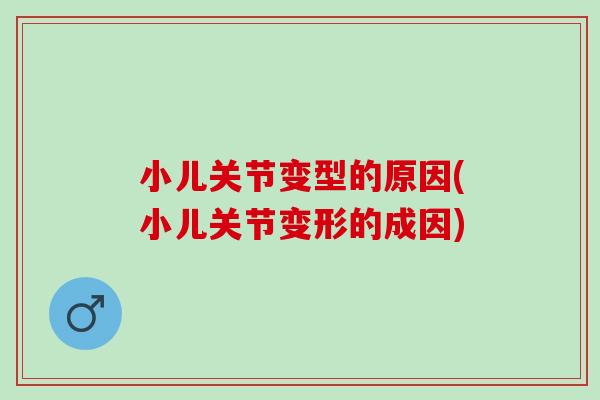 小儿关节变型的原因(小儿关节变形的成因)
