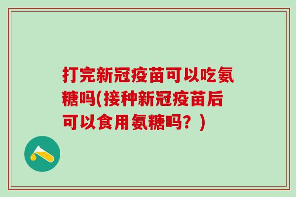 打完新冠疫苗可以吃氨糖吗(接种新冠疫苗后可以食用氨糖吗？)