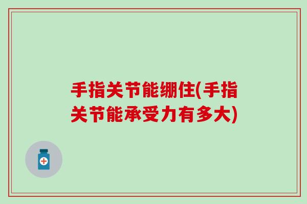 手指关节能绷住(手指关节能承受力有多大)