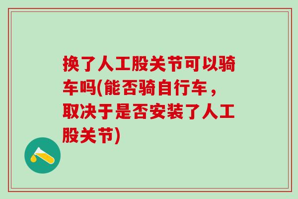 换了人工股关节可以骑车吗(能否骑自行车，取决于是否安装了人工股关节)