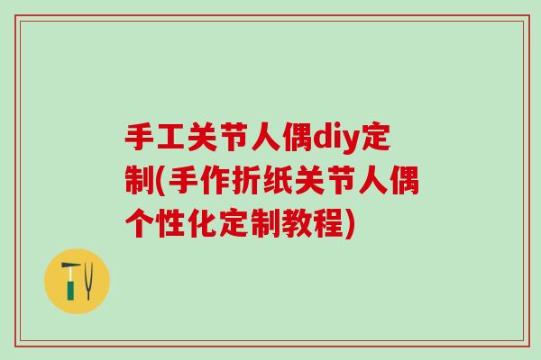 手工关节人偶diy定制(手作折纸关节人偶个性化定制教程)