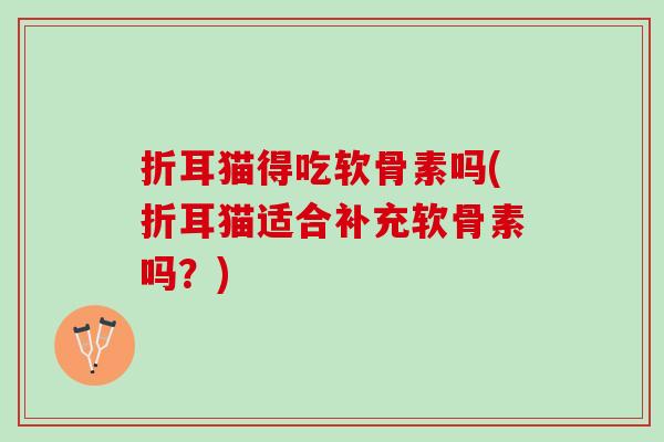 折耳猫得吃软骨素吗(折耳猫适合补充软骨素吗？)