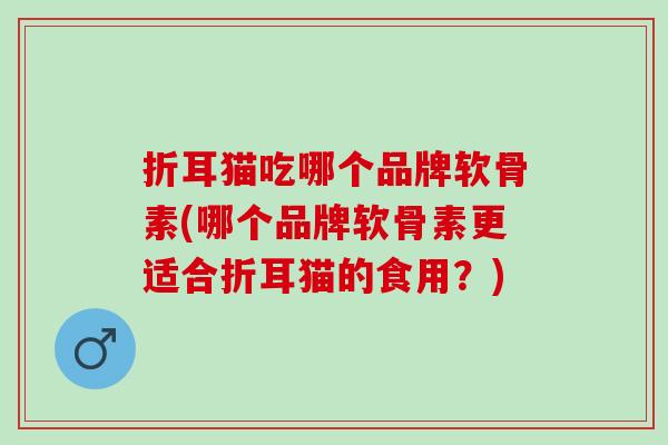 折耳猫吃哪个品牌软骨素(哪个品牌软骨素更适合折耳猫的食用？)