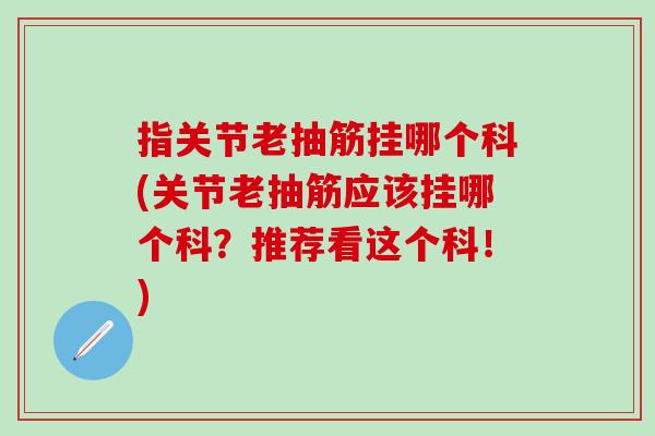 指关节老抽筋挂哪个科(关节老抽筋应该挂哪个科？推荐看这个科！)
