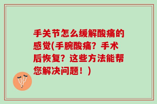 手关节怎么缓解酸痛的感觉(手腕酸痛?手术后恢复?这些方法能帮您解决问题!) 手关节怎么缓解酸痛的感觉(手腕酸痛?手术后恢复?这些方法能帮您解决问题!)