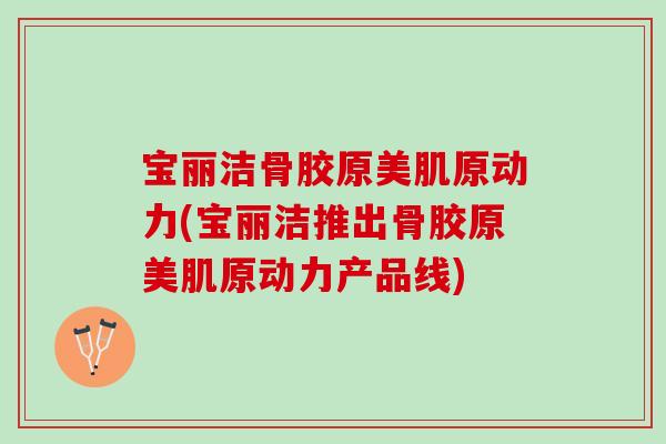 宝丽洁骨胶原美肌原动力(宝丽洁推出骨胶原美肌原动力产品线)