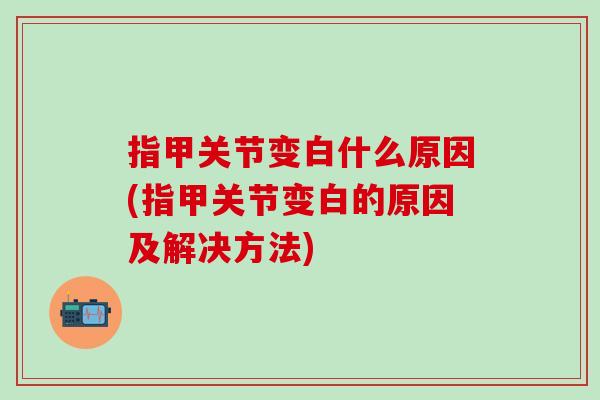指甲关节变白什么原因(指甲关节变白的原因及解决方法) 指甲关节变白什么原因(指甲关节变白的原因及解决方法)