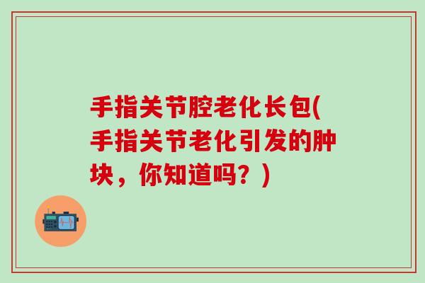 手指关节腔老化长包(手指关节老化引发的肿块，你知道吗？)