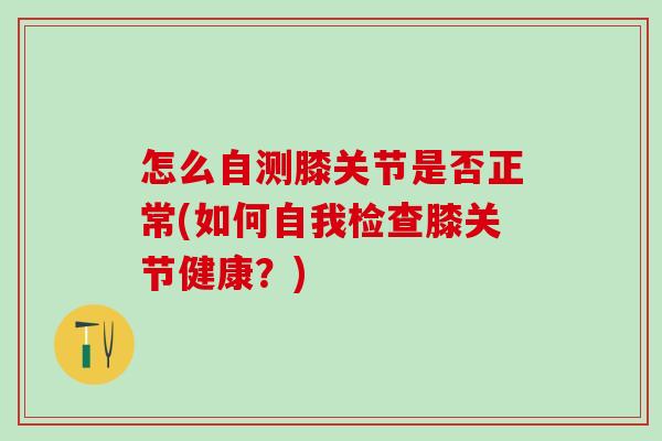 怎么自测膝关节是否正常(如何自我检查膝关节健康？)