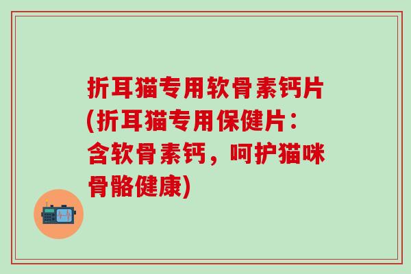 折耳猫专用软骨素钙片(折耳猫专用保健片：含软骨素钙，呵护猫咪骨骼健康)