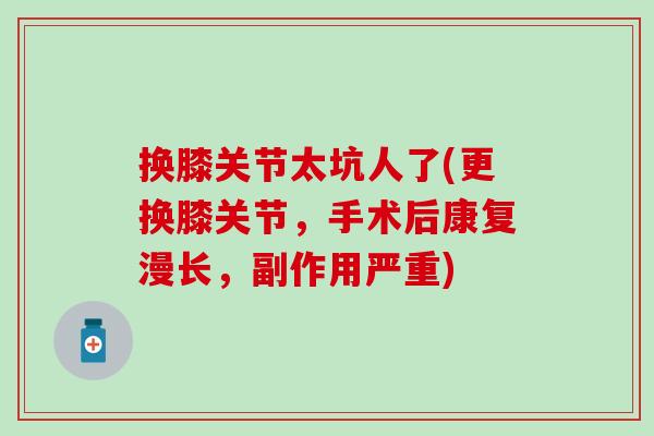 换膝关节太坑人了(更换膝关节，手术后康复漫长，副作用严重)