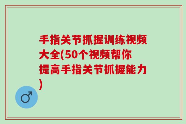 手指关节抓握训练视频大全(50个视频帮你提高手指关节抓握能力)