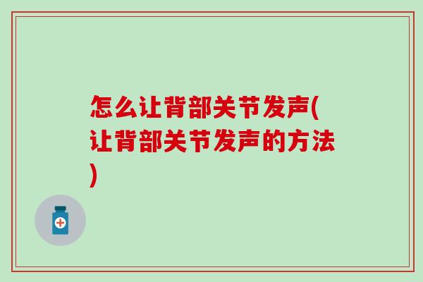 怎么让背部关节发声(让背部关节发声的方法) 怎么让背部关节发声(让背部关节发声的方法)