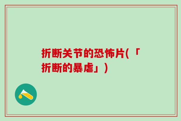 折断关节的恐怖片(「折断的暴虐」)