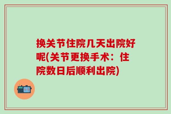 换关节住院几天出院好呢(关节更换手术：住院数日后顺利出院)