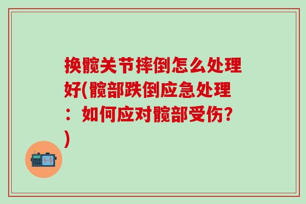 换髋关节摔倒怎么处理好(髋部跌倒应急处理：如何应对髋部受伤？)