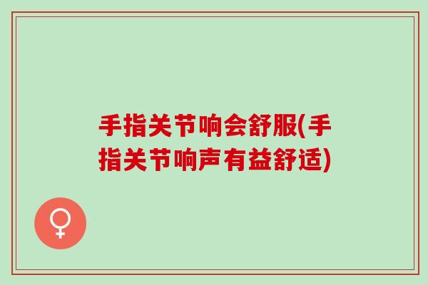 手指关节响会舒服(手指关节响声有益舒适)