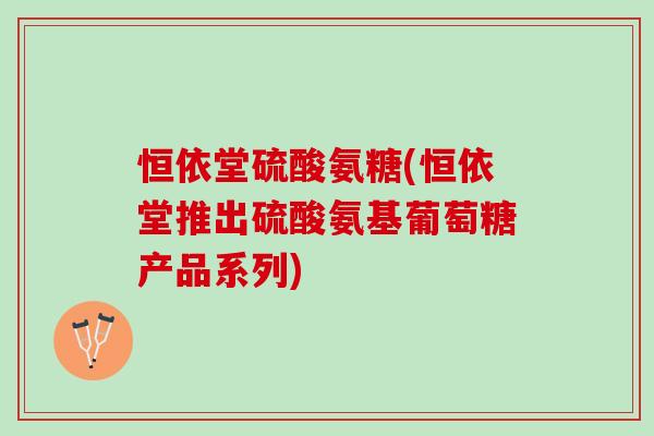 恒依堂硫酸氨糖(恒依堂推出硫酸氨基葡萄糖产品系列)