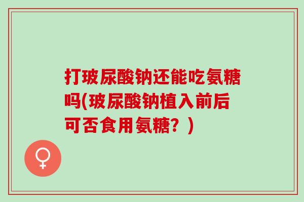打玻尿酸钠还能吃氨糖吗(玻尿酸钠植入前后可否食用氨糖？)