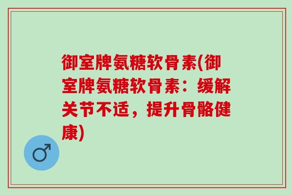 御室牌氨糖软骨素(御室牌氨糖软骨素：缓解关节不适，提升骨骼健康)