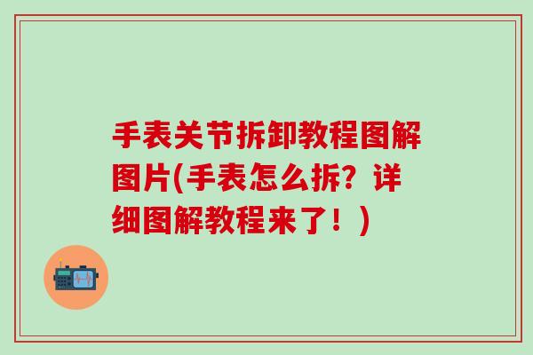 手表关节拆卸教程图解图片(手表怎么拆？详细图解教程来了！)
