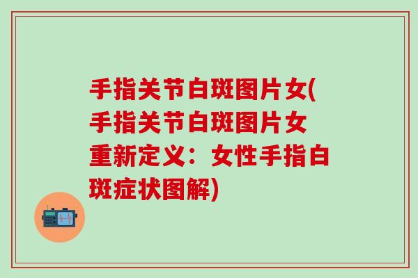 手指关节白斑图片女(手指关节白斑图片女 重新定义：女性手指白斑症状图解)