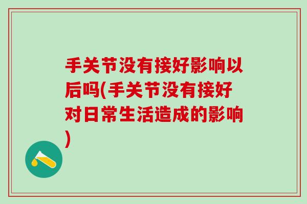 手关节没有接好影响以后吗(手关节没有接好对日常生活造成的影响)