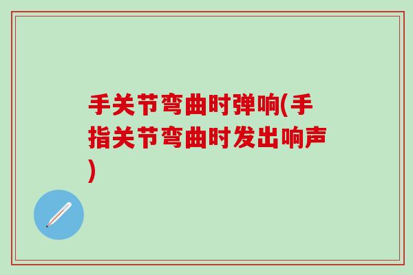 手关节弯曲时弹响(手指关节弯曲时发出响声)