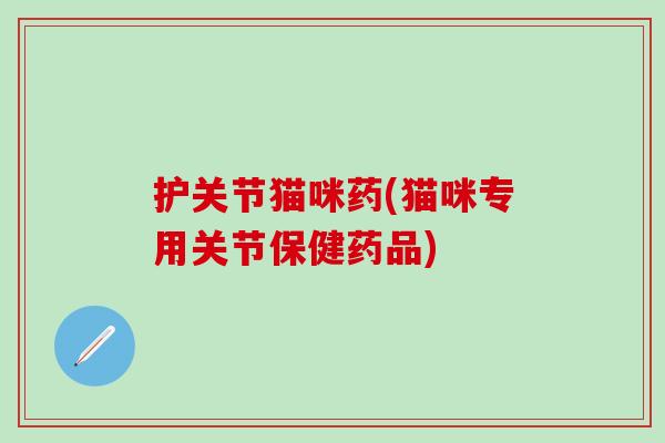 护关节猫咪药(猫咪专用关节保健药品)