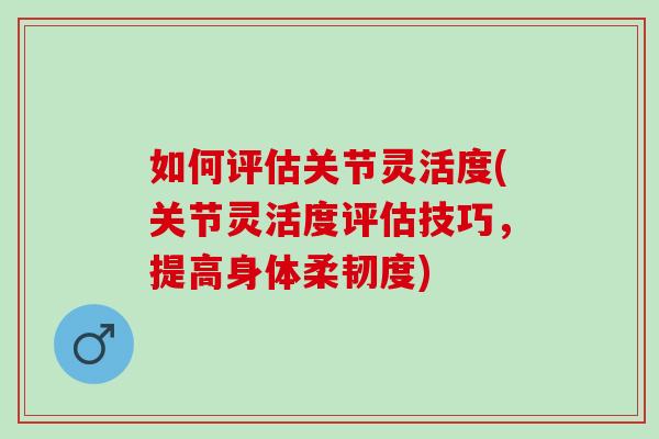 如何评估关节灵活度(关节灵活度评估技巧，提高身体柔韧度)