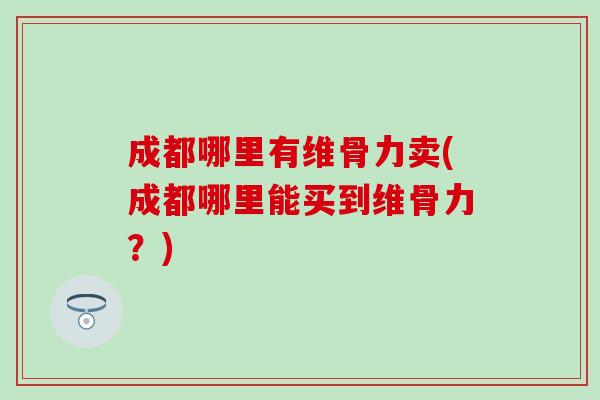 成都哪里有维骨力卖(成都哪里能买到维骨力？)