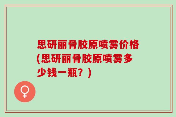 思研丽骨胶原喷雾价格(思研丽骨胶原喷雾多少钱一瓶？)