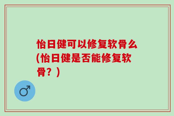 怡日健可以修复软骨么(怡日健是否能修复软骨？)