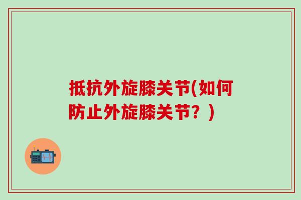 抵抗外旋膝关节(如何防止外旋膝关节?) 抵抗外旋膝关节(如何防止外旋膝关节?)