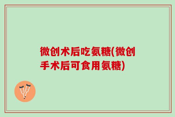 微创术后吃氨糖(微创手术后可食用氨糖)