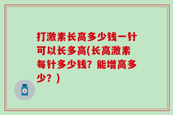 打激素长高多少钱一针可以长多高(长高激素每针多少钱？能增高多少？)