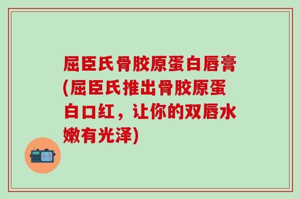 屈臣氏骨胶原蛋白唇膏(屈臣氏推出骨胶原蛋白口红，让你的双唇水嫩有光泽)