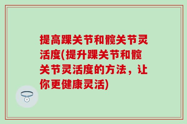 提高踝关节和髋关节灵活度(提升踝关节和髋关节灵活度的方法，让你更健康灵活)