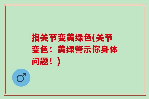 指关节变黄绿色(关节变色：黄绿警示你身体问题！)