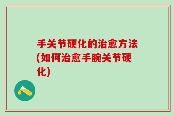 手关节硬化的治愈方法(如何治愈手腕关节硬化)