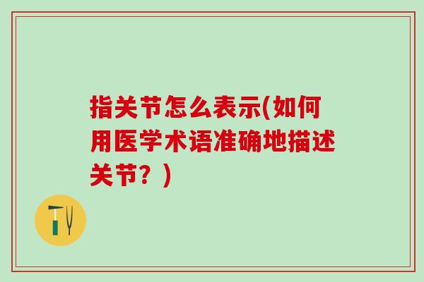 指关节怎么表示(如何用医学术语准确地描述关节?) 指关节怎么表示(如何用医学术语准确地描述关节?)