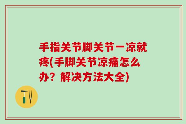 手指关节脚关节一凉就疼(手脚关节凉痛怎么办？解决方法大全)