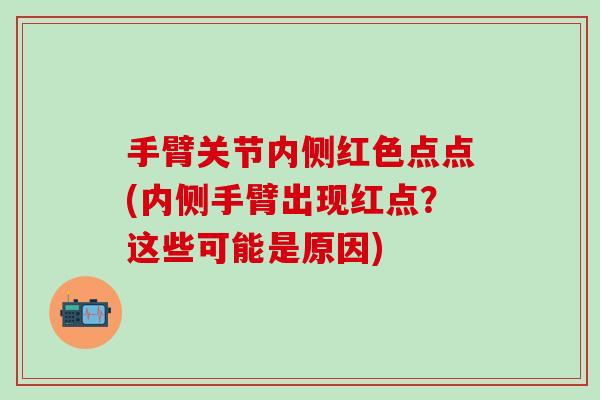 手臂关节内侧红色点点(内侧手臂出现红点？这些可能是原因)