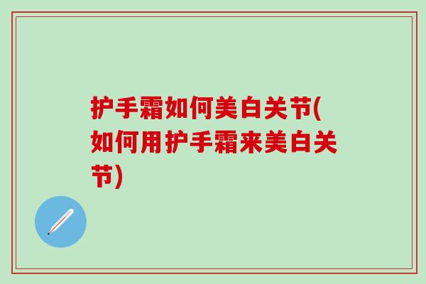 护手霜如何美白关节(如何用护手霜来美白关节)