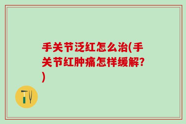 手关节泛红怎么治(手关节红肿痛怎样缓解？)